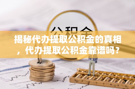 中牟揭秘代办提取公积金的真相，代办提取公积金靠谱吗？