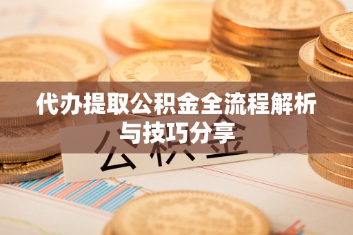 中牟代办提取公积金全流程解析与技巧分享