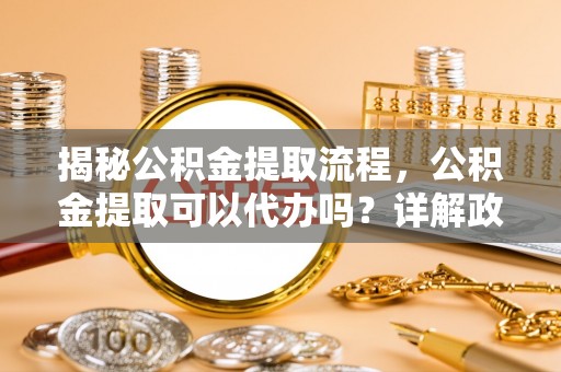 中牟揭秘公积金提取流程，公积金提取可以代办吗？详解政策与实操技巧