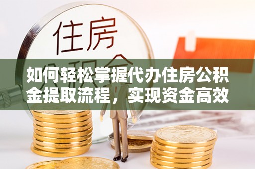 中牟如何轻松掌握代办住房公积金提取流程，实现资金高效利用