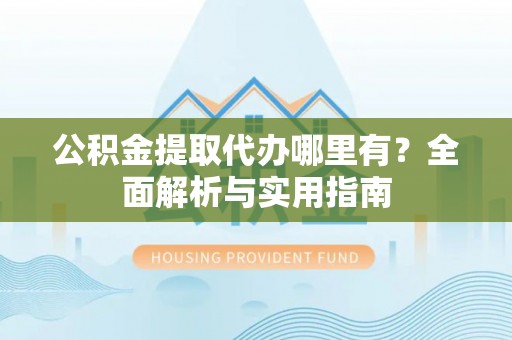 中牟公积金提取代办哪里有？全面解析与实用指南