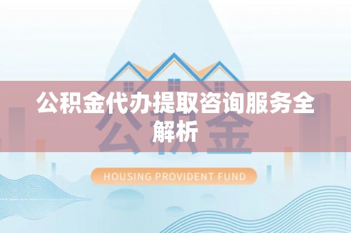 中牟公积金代办提取咨询服务全解析