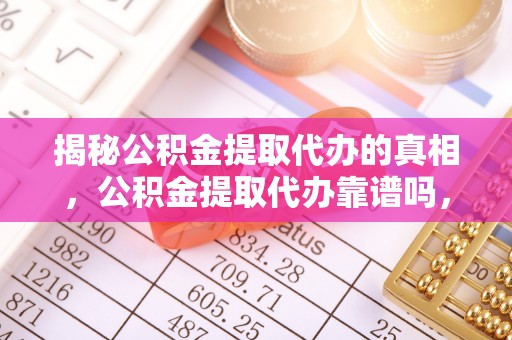 中牟揭秘公积金提取代办的真相，公积金提取代办靠谱吗，如何选择专业服务？