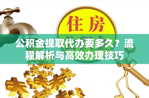 中牟公积金提取代办要多久？流程解析与高效办理技巧