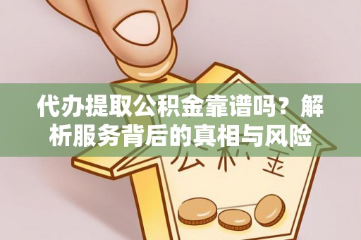 中牟代办提取公积金靠谱吗？解析服务背后的真相与风险