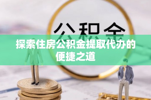 中牟探索住房公积金提取代办的便捷之道