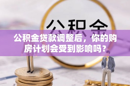 中牟公积金贷款调整后，你的购房计划会受到影响吗？