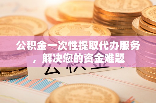 中牟公积金一次性提取代办服务，解决您的资金难题