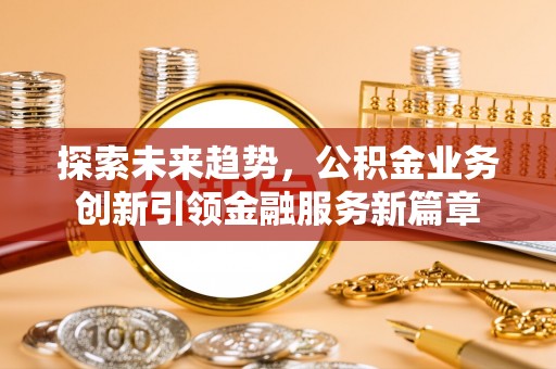 中牟探索未来趋势，公积金业务创新引领金融服务新篇章