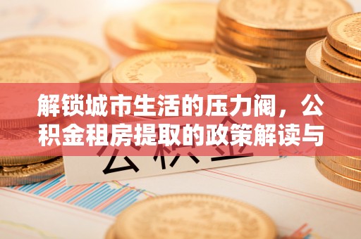 中牟解锁城市生活的压力阀，公积金租房提取的政策解读与实践指南