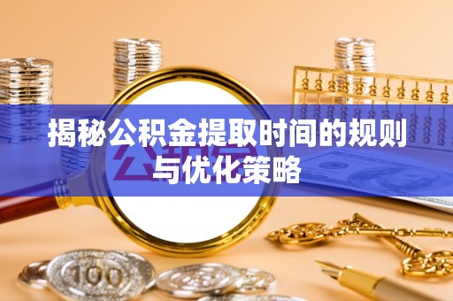 中牟揭秘公积金提取时间的规则与优化策略