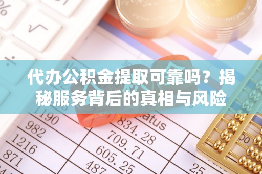 中牟代办公积金提取可靠吗？揭秘服务背后的真相与风险