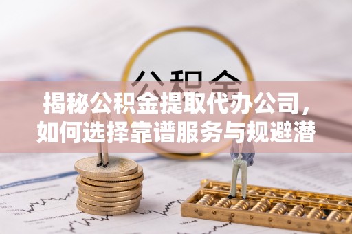 中牟揭秘公积金提取代办公司，如何选择靠谱服务与规避潜在风险