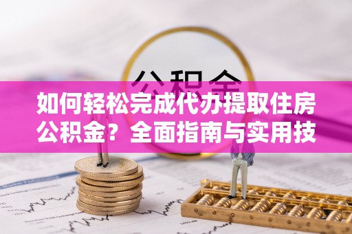 中牟如何轻松完成代办提取住房公积金？全面指南与实用技巧