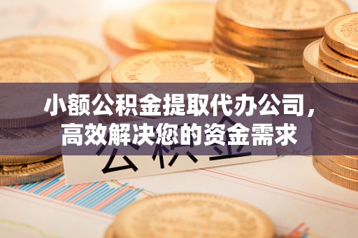 中牟小额公积金提取代办公司，高效解决您的资金需求