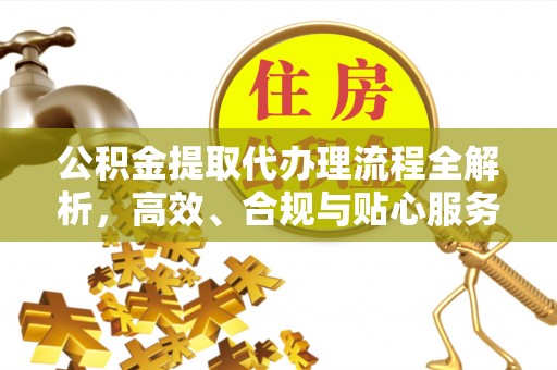 中牟公积金提取代办理流程全解析，高效、合规与贴心服务