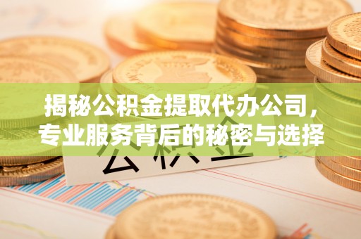 中牟揭秘公积金提取代办公司，专业服务背后的秘密与选择指南