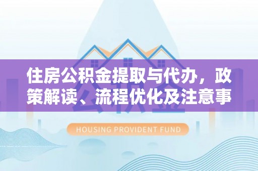 中牟住房公积金提取与代办，政策解读、流程优化及注意事项