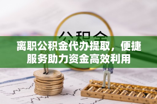 中牟离职公积金代办提取，便捷服务助力资金高效利用