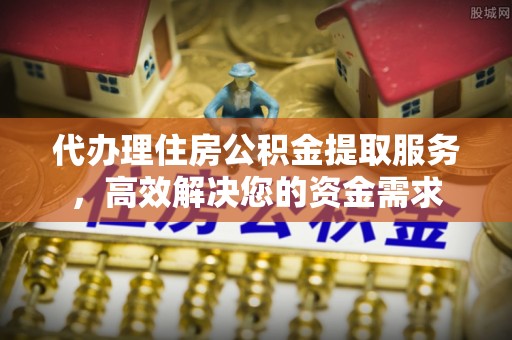 中牟代办理住房公积金提取服务，高效解决您的资金需求