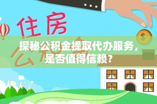 中牟探秘公积金提取代办服务，是否值得信赖？
