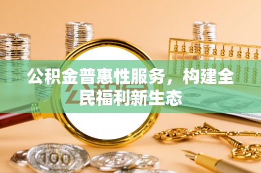 中牟公积金普惠性服务，构建全民福利新生态