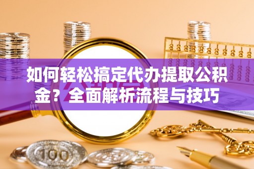 中牟如何轻松搞定代办提取公积金？全面解析流程与技巧