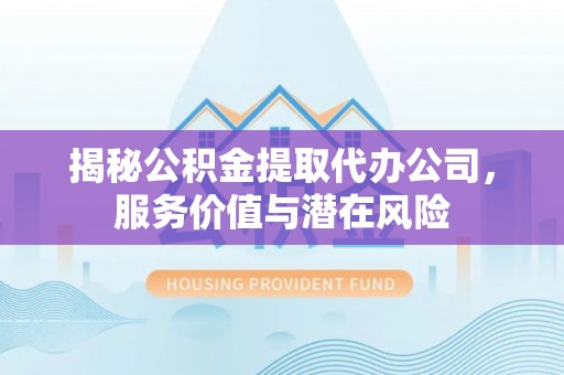 中牟揭秘公积金提取代办公司，服务价值与潜在风险