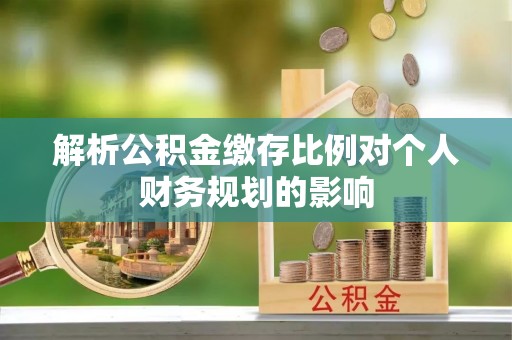 中牟解析公积金缴存比例对个人财务规划的影响