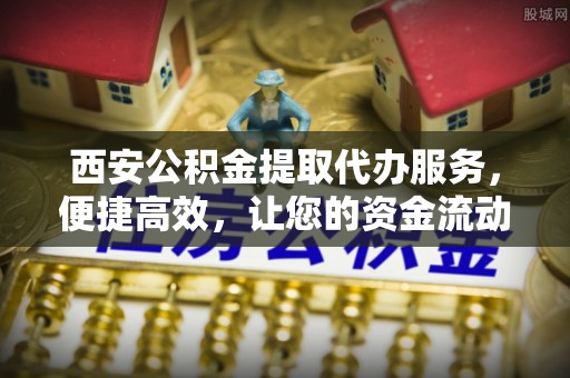 中牟西安公积金提取代办服务，便捷高效，让您的资金流动无忧