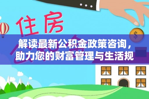 中牟解读最新公积金政策咨询，助力您的财富管理与生活规划