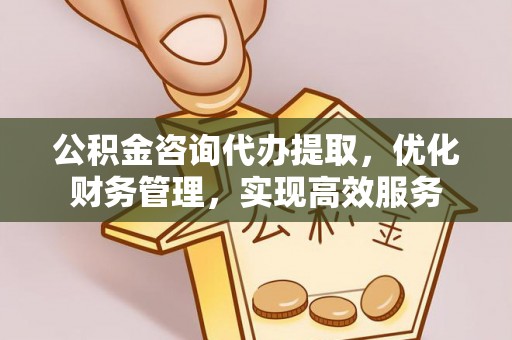 中牟公积金咨询代办提取，优化财务管理，实现高效服务