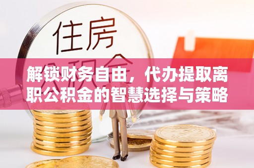 中牟解锁财务自由，代办提取离职公积金的智慧选择与策略