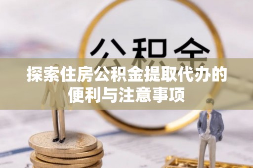 中牟探索住房公积金提取代办的便利与注意事项