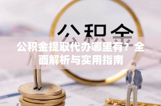 中牟公积金提取代办哪里有？全面解析与实用指南