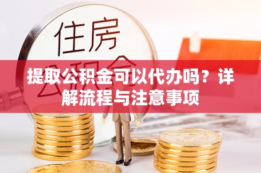 中牟提取公积金可以代办吗？详解流程与注意事项