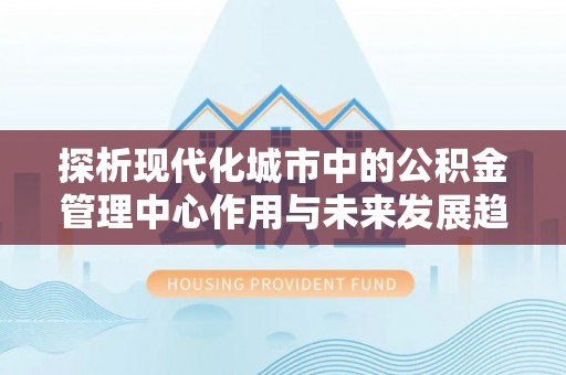 中牟探析现代化城市中的公积金管理中心作用与未来发展趋势