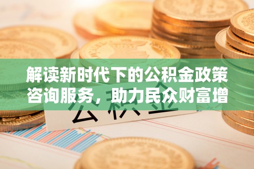 中牟解读新时代下的公积金政策咨询服务，助力民众财富增值与安居梦想
