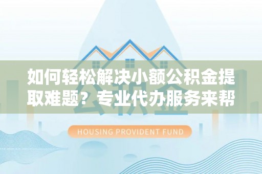 中牟如何轻松解决小额公积金提取难题？专业代办服务来帮忙
