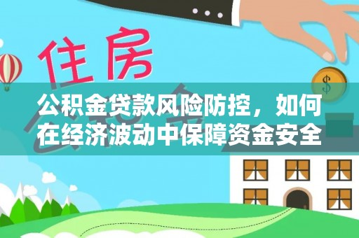 中牟公积金贷款风险防控，如何在经济波动中保障资金安全