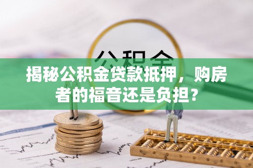 中牟揭秘公积金贷款抵押，购房者的福音还是负担？