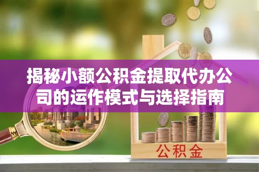 中牟揭秘小额公积金提取代办公司的运作模式与选择指南