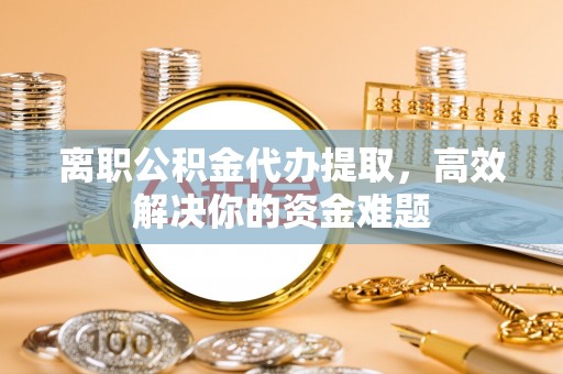 中牟离职公积金代办提取，高效解决你的资金难题