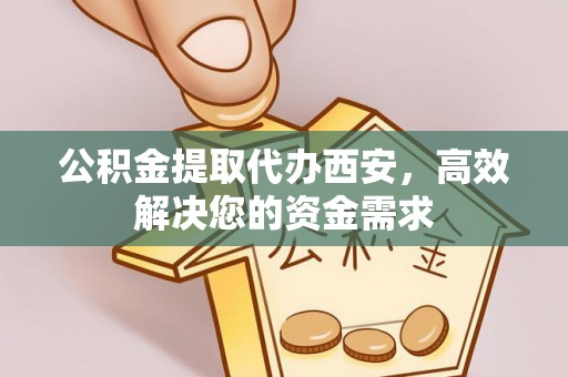 中牟公积金提取代办西安，高效解决您的资金需求