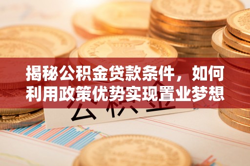 中牟揭秘公积金贷款条件，如何利用政策优势实现置业梦想