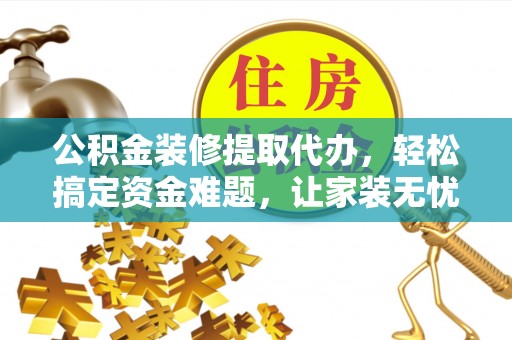中牟公积金装修提取代办，轻松搞定资金难题，让家装无忧