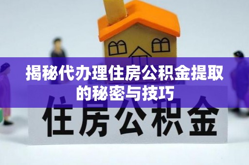 中牟揭秘代办理住房公积金提取的秘密与技巧