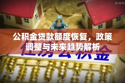 中牟公积金贷款额度恢复，政策调整与未来趋势解析