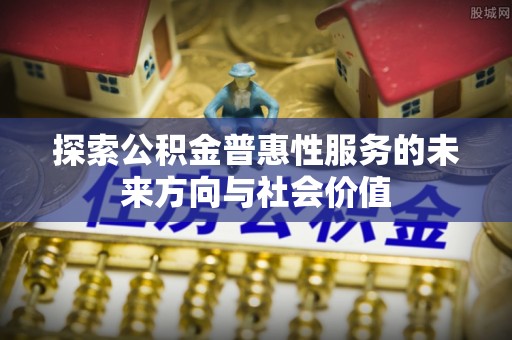 中牟探索公积金普惠性服务的未来方向与社会价值