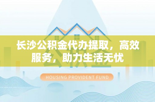 中牟长沙公积金代办提取，高效服务，助力生活无忧